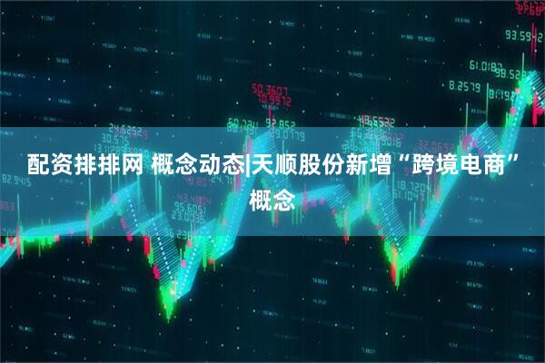 配资排排网 概念动态|天顺股份新增“跨境电商”概念