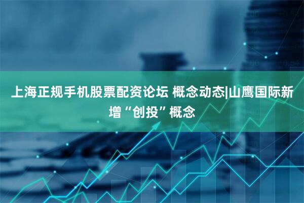 上海正规手机股票配资论坛 概念动态|山鹰国际新增“创投”概念
