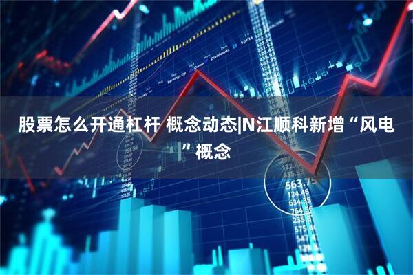 股票怎么开通杠杆 概念动态|N江顺科新增“风电”概念