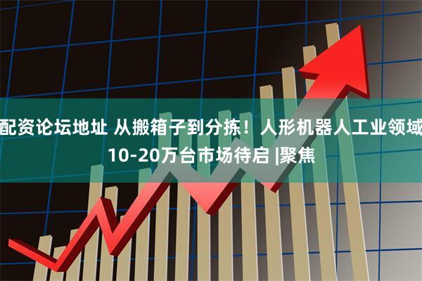 配资论坛地址 从搬箱子到分拣！人形机器人工业领域10-20万台市场待启 |聚焦