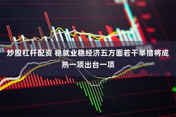 炒股杠杆配资 稳就业稳经济五方面若干举措将成熟一项出台一项