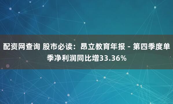 配资网查询 股市必读：昂立教育年报 - 第四季度单季净利润同比增33.36%