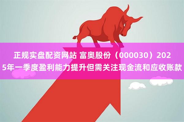 正规实盘配资网站 富奥股份（000030）2025年一季度盈利能力提升但需关注现金流和应收账款