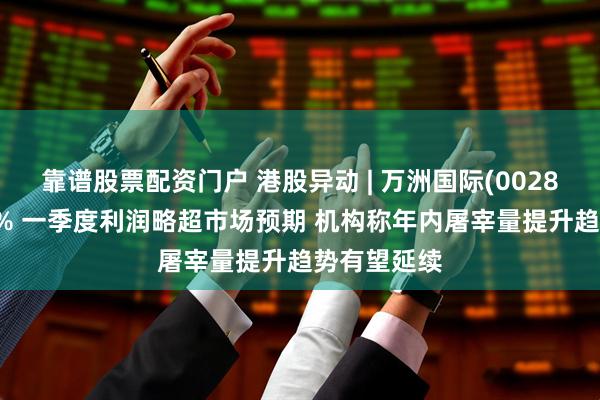 靠谱股票配资门户 港股异动 | 万洲国际(00288)高开逾3% 一季度利润略超市场预期 机构称年内屠宰量提升趋势有望延续
