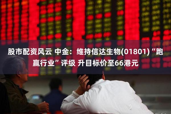 股市配资风云 中金：维持信达生物(01801)“跑赢行业”评级 升目标价至66港元