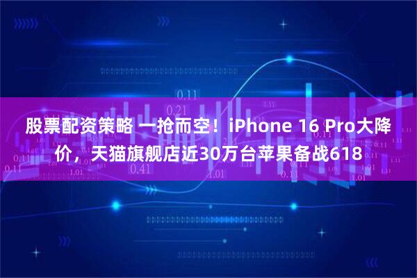 股票配资策略 一抢而空！iPhone 16 Pro大降价，天猫旗舰店近30万台苹果备战618