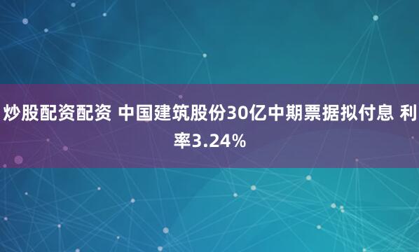炒股配资配资 中国建筑股份30亿中期票据拟付息 利率3.24%