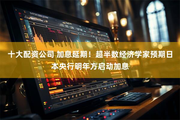 十大配资公司 加息延期！超半数经济学家预期日本央行明年方启动加息