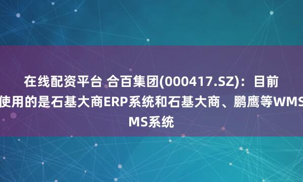 在线配资平台 合百集团(000417.SZ)：目前公司使用的是石基大商ERP系统和石基大商、鹏鹰等WMS系统