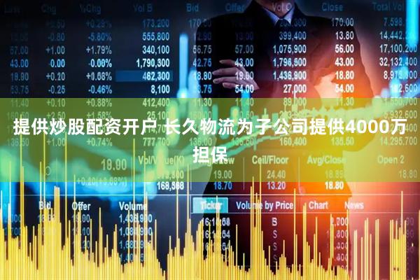 提供炒股配资开户 长久物流为子公司提供4000万担保