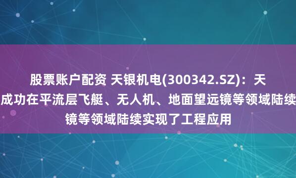 股票账户配资 天银机电(300342.SZ)：天银星际的产品已成功在平流层飞艇、无人机、地面望远镜等领域陆续实现了工程应用