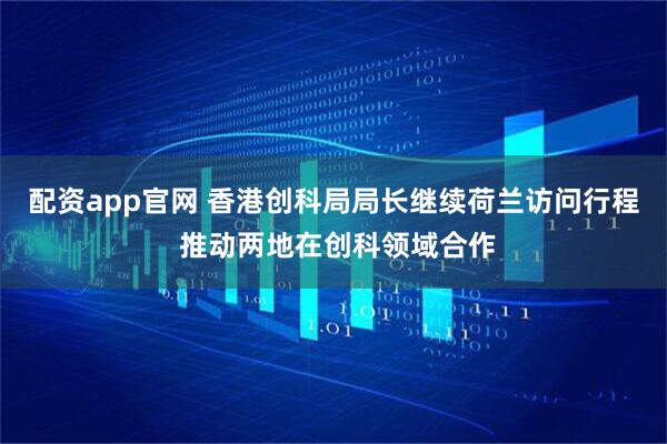配资app官网 香港创科局局长继续荷兰访问行程 推动两地在创科领域合作