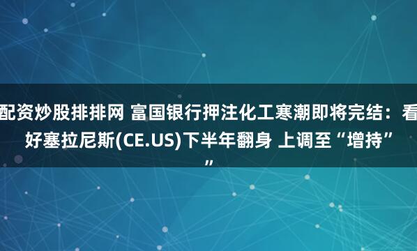 配资炒股排排网 富国银行押注化工寒潮即将完结：看好塞拉尼斯(CE.US)下半年翻身 上调至“增持”