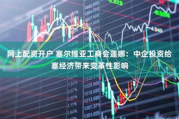 网上配资开户 塞尔维亚工商会莲娜：中企投资给塞经济带来变革性影响