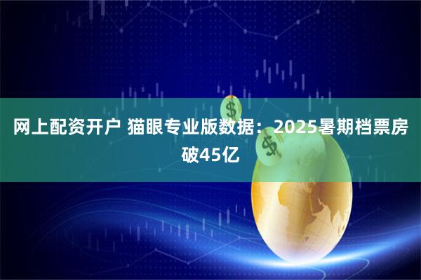 网上配资开户 猫眼专业版数据：2025暑期档票房破45亿