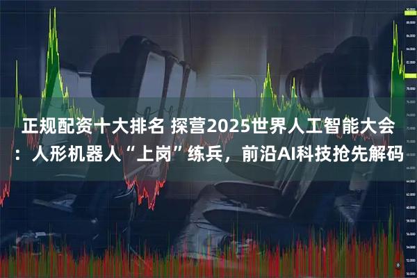 正规配资十大排名 探营2025世界人工智能大会：人形机器人“上岗”练兵，前沿AI科技抢先解码