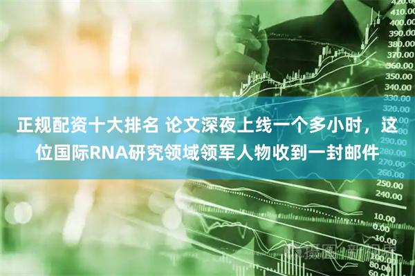 正规配资十大排名 论文深夜上线一个多小时，这位国际RNA研究领域领军人物收到一封邮件