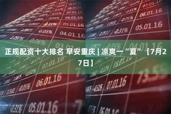 正规配资十大排名 早安重庆 | 凉爽一“夏”【7月27日】