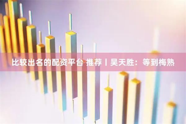 比较出名的配资平台 推荐丨吴天胜：等到梅熟