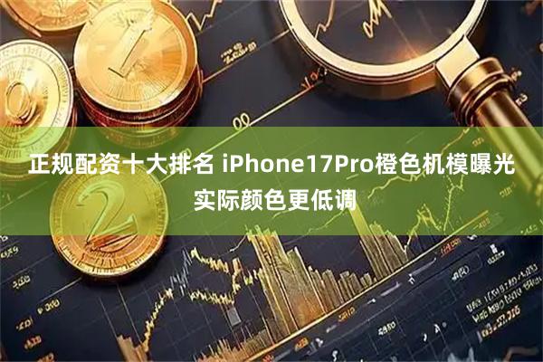 正规配资十大排名 iPhone17Pro橙色机模曝光 实际颜色更低调