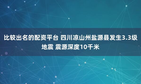 比较出名的配资平台 四川凉山州盐源县发生3.3级地震 震源深度10千米