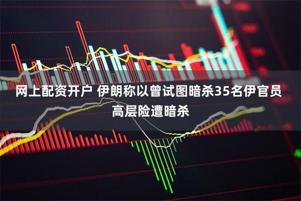 网上配资开户 伊朗称以曾试图暗杀35名伊官员 高层险遭暗杀