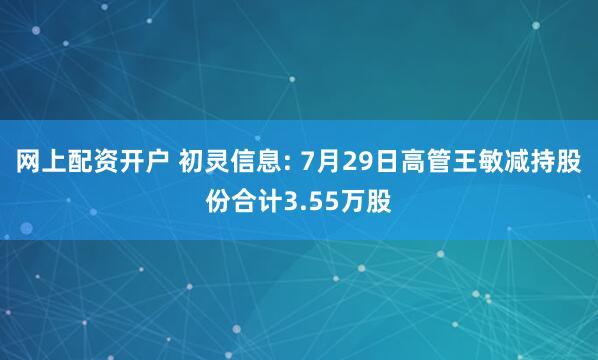 网上配资开户 初灵信息: 7月29日高管王敏减持股份合计3.55万股