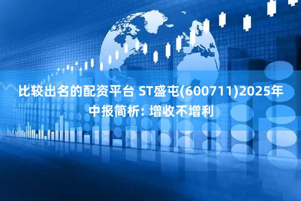比较出名的配资平台 ST盛屯(600711)2025年中报简析: 增收不增利