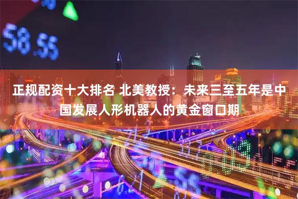 正规配资十大排名 北美教授：未来三至五年是中国发展人形机器人的黄金窗口期