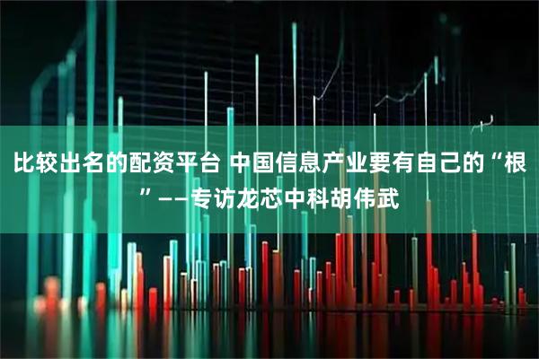 比较出名的配资平台 中国信息产业要有自己的“根”——专访龙芯中科胡伟武