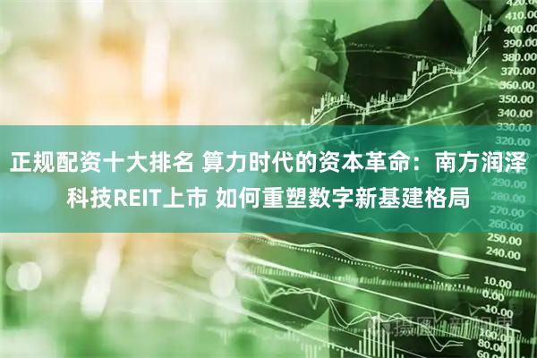 正规配资十大排名 算力时代的资本革命：南方润泽科技REIT上市 如何重塑数字新基建格局