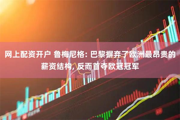网上配资开户 鲁梅尼格: 巴黎摒弃了欧洲最昂贵的薪资结构, 反而首夺欧冠冠军