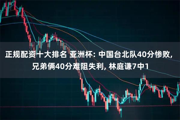 正规配资十大排名 亚洲杯: 中国台北队40分惨败, 兄弟俩40分难阻失利, 林庭谦7中1