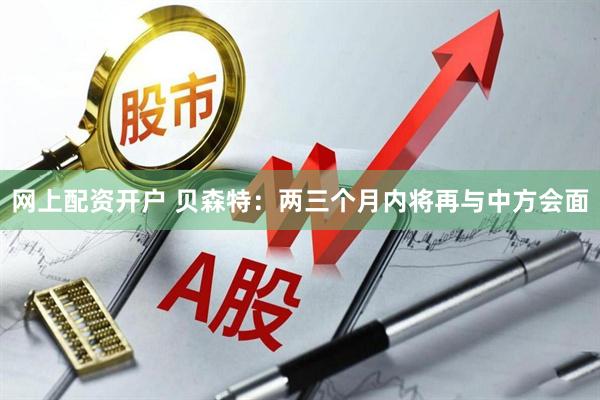 网上配资开户 贝森特：两三个月内将再与中方会面