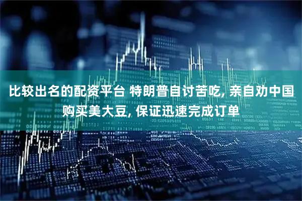 比较出名的配资平台 特朗普自讨苦吃, 亲自劝中国购买美大豆, 保证迅速完成订单