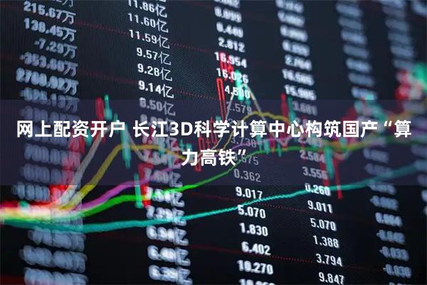 网上配资开户 长江3D科学计算中心构筑国产“算力高铁”