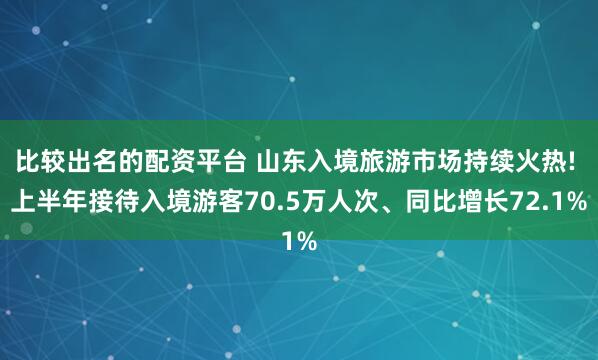 比较出名的配资平台 山东入境旅游市场持续火热! 上半年接待入境游客70.5万人次、同比增长72.1%