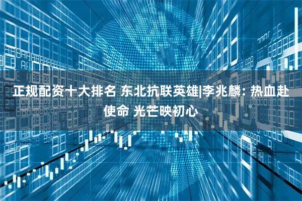 正规配资十大排名 东北抗联英雄|李兆麟: 热血赴使命 光芒映初心