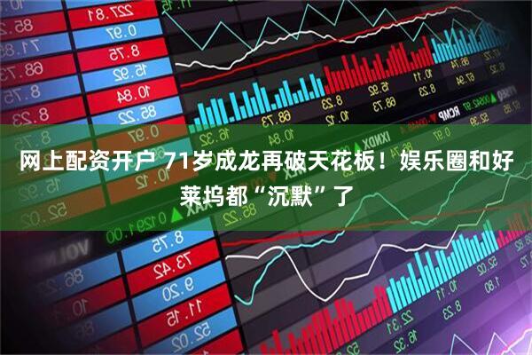 网上配资开户 71岁成龙再破天花板！娱乐圈和好莱坞都“沉默”了