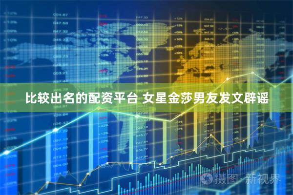 比较出名的配资平台 女星金莎男友发文辟谣