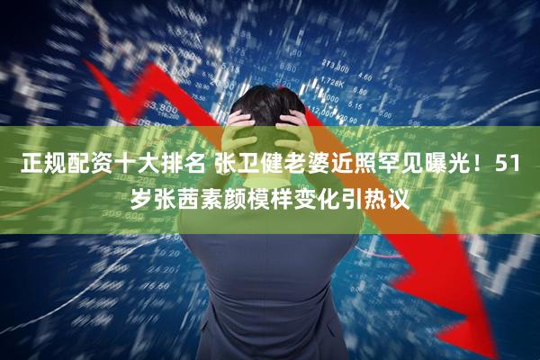 正规配资十大排名 张卫健老婆近照罕见曝光！51岁张茜素颜模样变化引热议