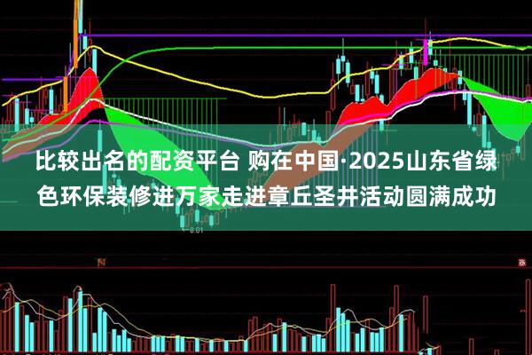 比较出名的配资平台 购在中国·2025山东省绿色环保装修进万家走进章丘圣井活动圆满成功