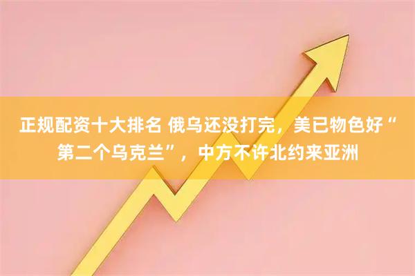 正规配资十大排名 俄乌还没打完，美已物色好“第二个乌克兰”，中方不许北约来亚洲