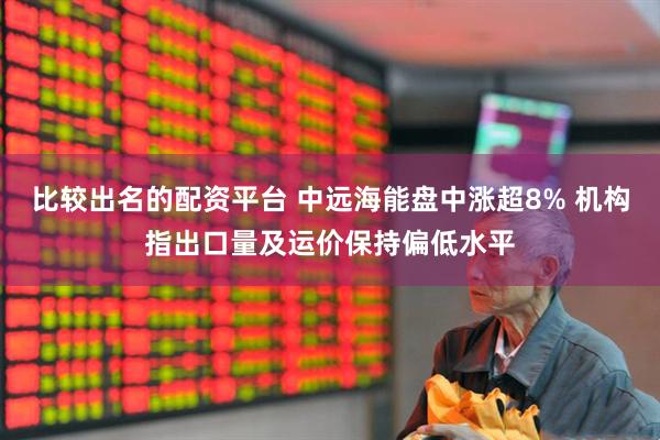 比较出名的配资平台 中远海能盘中涨超8% 机构指出口量及运价保持偏低水平