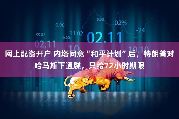 网上配资开户 内塔同意“和平计划”后，特朗普对哈马斯下通牒，只给72小时期限