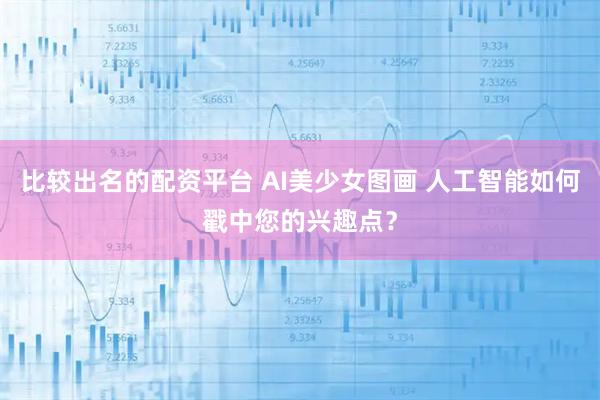 比较出名的配资平台 AI美少女图画 人工智能如何戳中您的兴趣点？