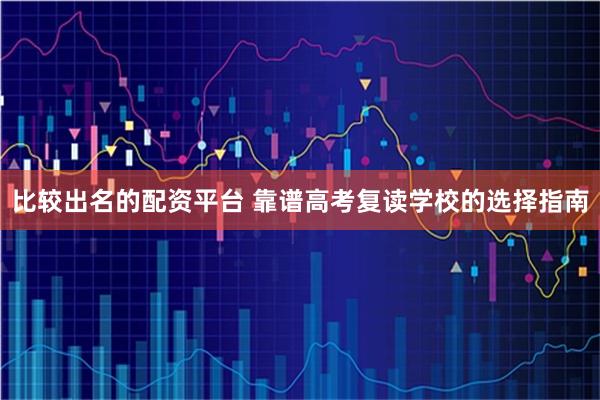 比较出名的配资平台 靠谱高考复读学校的选择指南