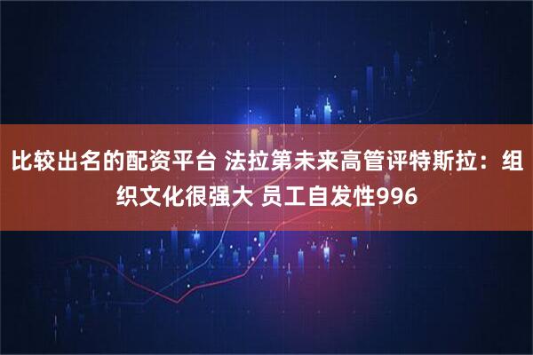 比较出名的配资平台 法拉第未来高管评特斯拉：组织文化很强大 员工自发性996
