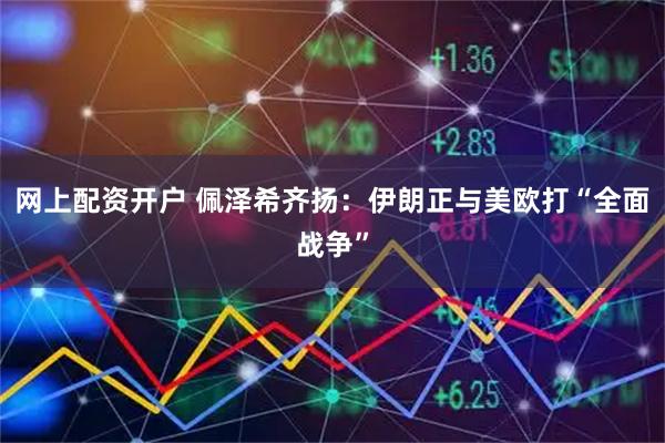 网上配资开户 佩泽希齐扬：伊朗正与美欧打“全面战争”