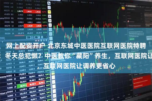 网上配资开户 北京东城中医医院互联网医院特聘专家李馥霖：冬天总犯懒？中医教你“藏阳”养生，互联网医院让调养更省心